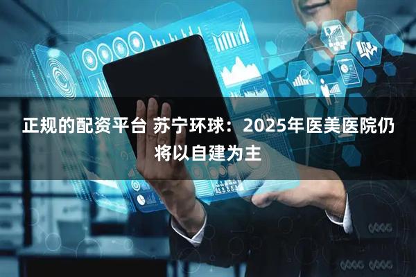 正规的配资平台 苏宁环球：2025年医美医院仍将以自建为主