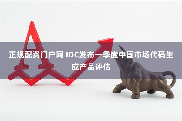 正规配资门户网 IDC发布一季度中国市场代码生成产品评估