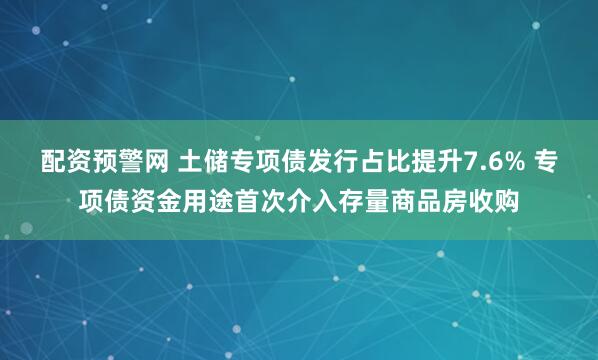 配资预警网 土储专项债发行占比提升7.6% 专项债资金用途首次介入存量商品房收购