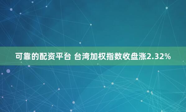 可靠的配资平台 台湾加权指数收盘涨2.32%