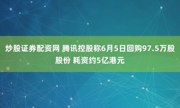 炒股证券配资网 腾讯控股称6月5日回购97.5万股股份 耗资约5亿港元