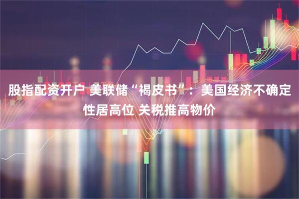 股指配资开户 美联储“褐皮书”：美国经济不确定性居高位 关税推高物价