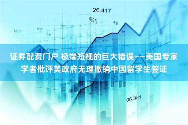 证券配资门户 极端短视的巨大错误——美国专家学者批评美政府无理撤销中国留学生签证