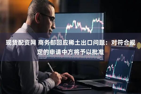 现货配资网 商务部回应稀土出口问题：对符合规定的申请中方将予以批准
