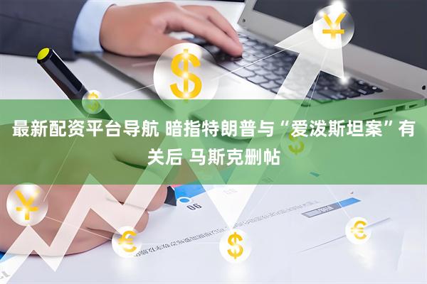 最新配资平台导航 暗指特朗普与“爱泼斯坦案”有关后 马斯克删帖