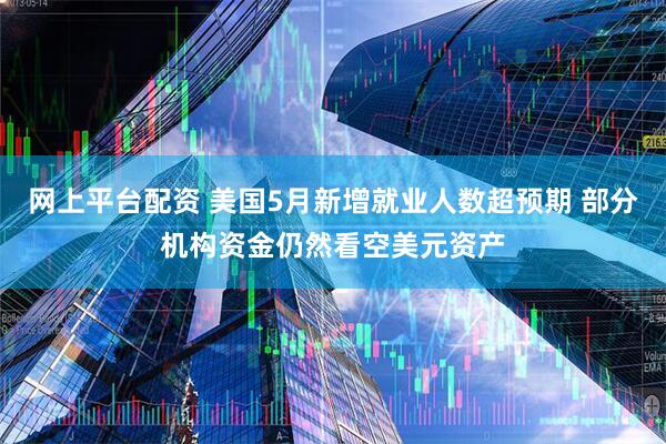 网上平台配资 美国5月新增就业人数超预期 部分机构资金仍然看空美元资产