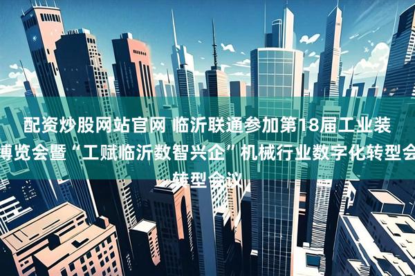 配资炒股网站官网 临沂联通参加第18届工业装备博览会暨“工赋临沂数智兴企”机械行业数字化转型会议