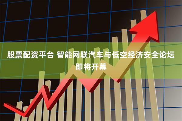 股票配资平台 智能网联汽车与低空经济安全论坛即将开幕