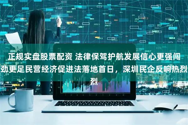 正规实盘股票配资 法律保驾护航发展信心更强闯劲更足民营经济促进法落地首日，深圳民企反响热烈