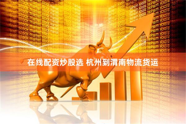 在线配资炒股选 杭州到渭南物流货运