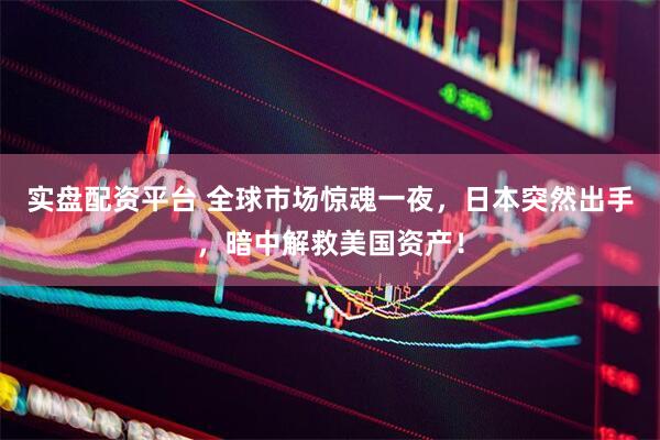 实盘配资平台 全球市场惊魂一夜，日本突然出手，暗中解救美国资产！