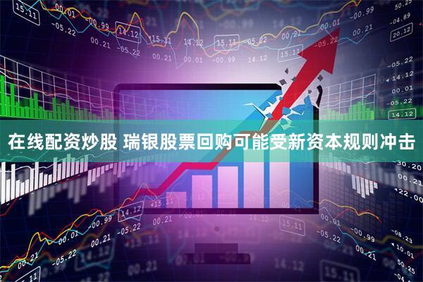 在线配资炒股 瑞银股票回购可能受新资本规则冲击