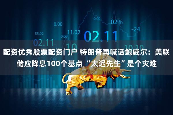 配资优秀股票配资门户 特朗普再喊话鲍威尔：美联储应降息100个基点 “太迟先生”是个灾难