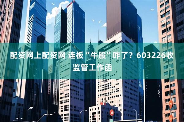 配资网上配资网 连板“牛股”咋了？603226收监管工作函