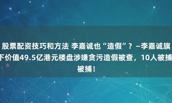 股票配资技巧和方法 李嘉诚也“造假”？—李嘉诚旗下价值49.5亿港元楼盘涉嫌贪污造假被查，10人被捕！