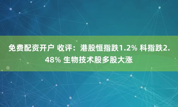 免费配资开户 收评：港股恒指跌1.2% 科指跌2.48% 生物技术股多股大涨