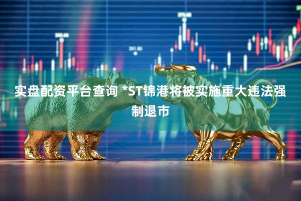 实盘配资平台查询 *ST锦港将被实施重大违法强制退市