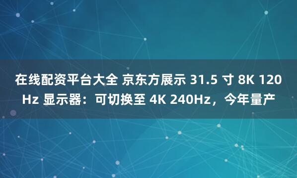 在线配资平台大全 京东方展示 31.5 寸 8K 120Hz 显示器：可切换至 4K 240Hz，今年量产