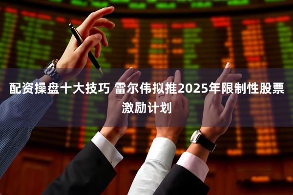 配资操盘十大技巧 雷尔伟拟推2025年限制性股票激励计划