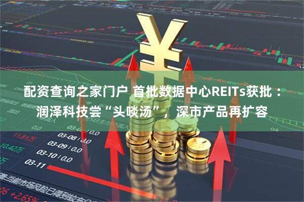 配资查询之家门户 首批数据中心REITs获批 ：润泽科技尝“头啖汤”，深市产品再扩容