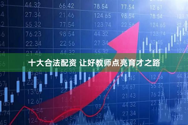 十大合法配资 让好教师点亮育才之路