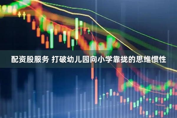 配资股服务 打破幼儿园向小学靠拢的思维惯性