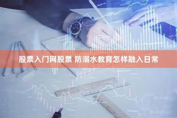 股票入门网股票 防溺水教育怎样融入日常