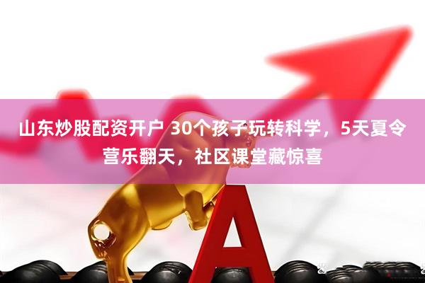 山东炒股配资开户 30个孩子玩转科学，5天夏令营乐翻天，社区课堂藏惊喜