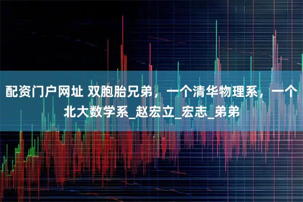配资门户网址 双胞胎兄弟，一个清华物理系，一个北大数学系_赵宏立_宏志_弟弟
