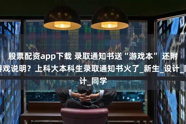股票配资app下载 录取通知书送“游戏本” 还附带游戏说明？上科大本科生录取通知书火了_新生_设计_同学