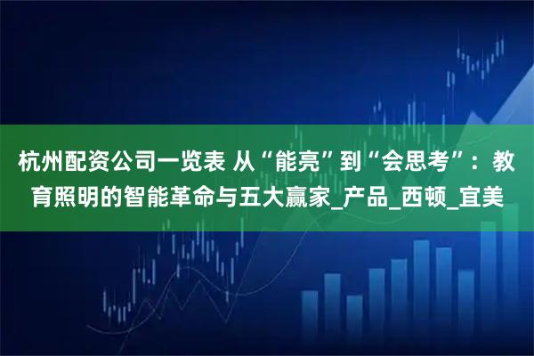 杭州配资公司一览表 从“能亮”到“会思考”：教育照明的智能革命与五大赢家_产品_西顿_宜美