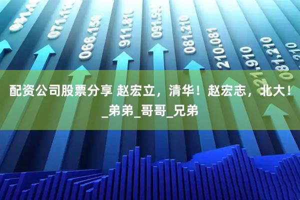 配资公司股票分享 赵宏立，清华！赵宏志，北大！_弟弟_哥哥_兄弟
