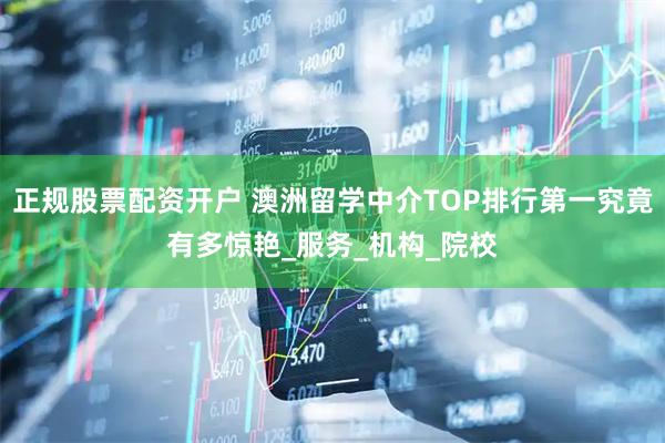 正规股票配资开户 澳洲留学中介TOP排行第一究竟有多惊艳_服务_机构_院校