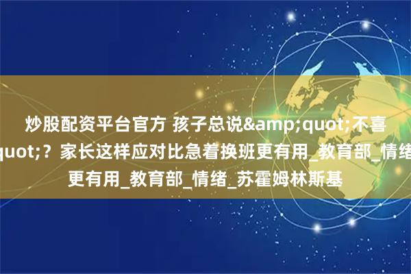 炒股配资平台官方 孩子总说"不喜欢老师"？家长这样应对比急着换班更有用_教育部_情绪_苏霍姆林斯基