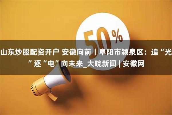 山东炒股配资开户 安徽向前丨阜阳市颍泉区：追“光”逐“电”向未来_大皖新闻 | 安徽网