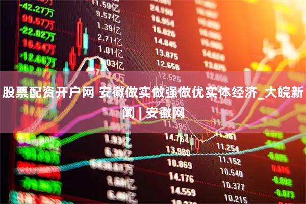 股票配资开户网 安徽做实做强做优实体经济_大皖新闻 | 安徽网