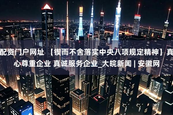 配资门户网址 【锲而不舍落实中央八项规定精神】真心尊重企业 真诚服务企业_大皖新闻 | 安徽网