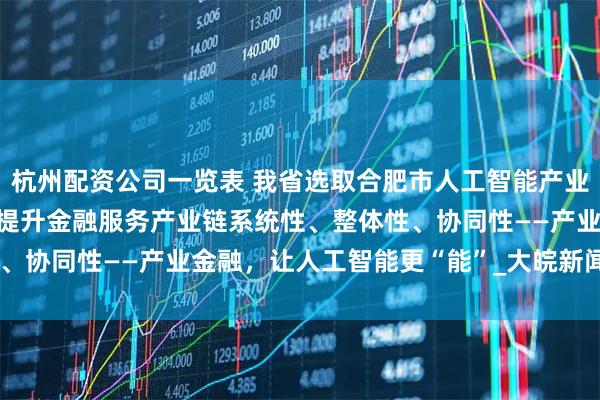 杭州配资公司一览表 我省选取合肥市人工智能产业开展“产业金融”试点，提升金融服务产业链系统性、整体性、协同性——产业金融，让人工智能更“能”_大皖新闻 | 安徽网