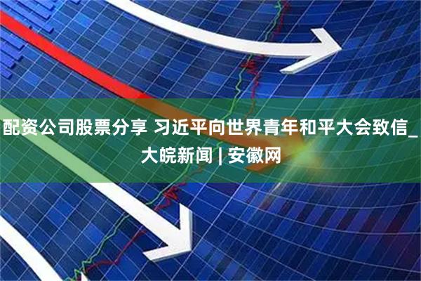 配资公司股票分享 习近平向世界青年和平大会致信_大皖新闻 | 安徽网