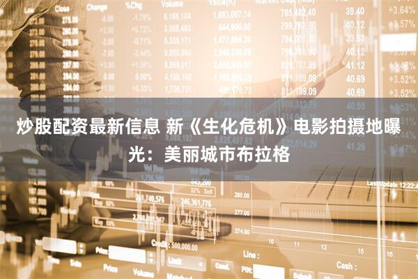 炒股配资最新信息 新《生化危机》电影拍摄地曝光：美丽城市布拉格