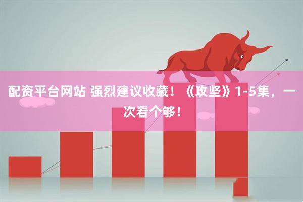 配资平台网站 强烈建议收藏！《攻坚》1-5集，一次看个够！
