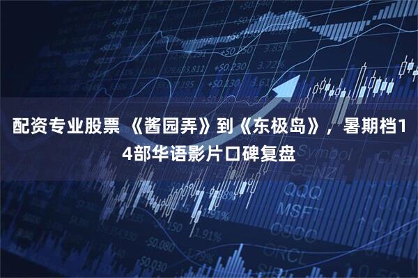 配资专业股票 《酱园弄》到《东极岛》，暑期档14部华语影片口碑复盘
