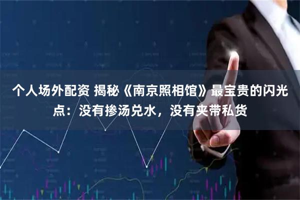 个人场外配资 揭秘《南京照相馆》最宝贵的闪光点：没有掺汤兑水，没有夹带私货