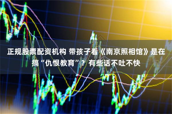 正规股票配资机构 带孩子看《南京照相馆》是在搞“仇恨教育”？有些话不吐不快