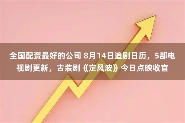 全国配资最好的公司 8月14日追剧日历，5部电视剧更新，古装剧《定风波》今日点映收官