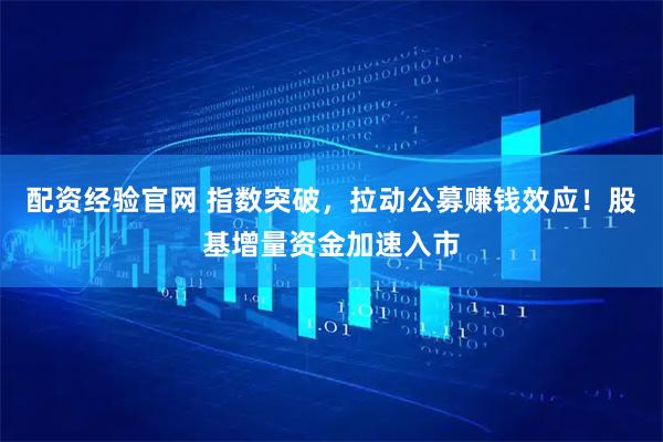 配资经验官网 指数突破，拉动公募赚钱效应！股基增量资金加速入市