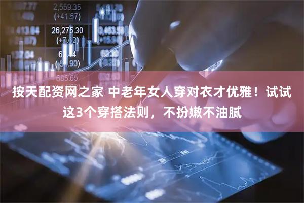 按天配资网之家 中老年女人穿对衣才优雅！试试这3个穿搭法则，不扮嫩不油腻