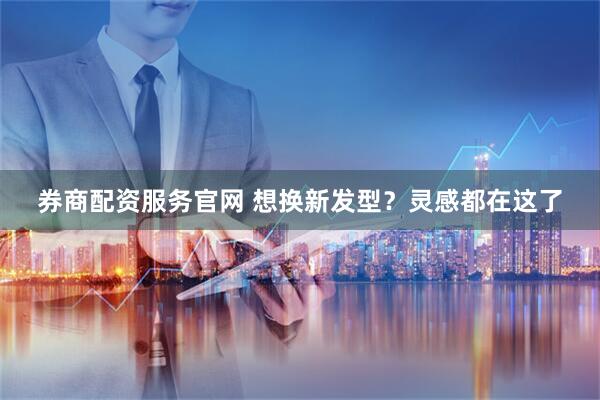 券商配资服务官网 想换新发型？灵感都在这了