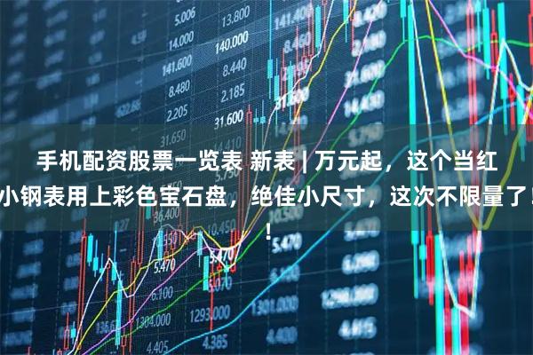 手机配资股票一览表 新表 | 万元起，这个当红小钢表用上彩色宝石盘，绝佳小尺寸，这次不限量了！