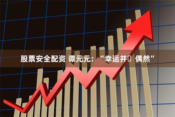 股票安全配资 谭元元：“幸运并⾮偶然”